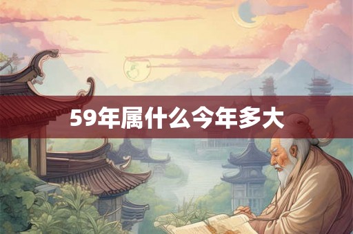 59年属什么今年多大 59年属什么今年多大