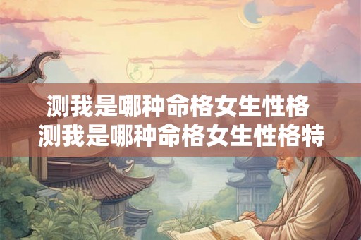 测我是哪种命格女生性格 测我是哪种命格女生性格特征 测我是哪种命格女生性格 测我是哪种命格女生性格特征