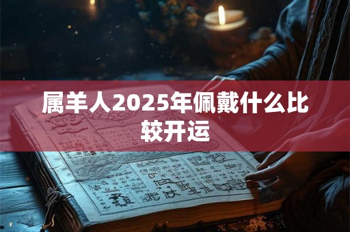 属羊人2025年佩戴什么比较开运 属羊人2025年佩戴什么比较开运