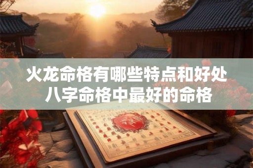 火龙命格有哪些特点和好处 八字命格中最好的命格 火龙命格有哪些特点和好处 八字命格中最好的命格