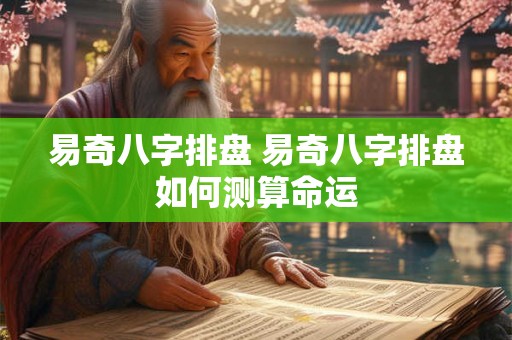 易奇八字排盘 易奇八字排盘如何测算命运 易奇八字排盘 易奇八字排盘如何测算命运