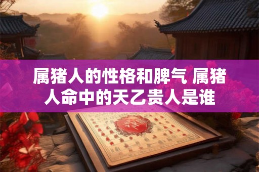 属猪人的性格和脾气 属猪人命中的天乙贵人是谁