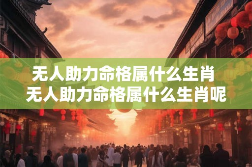 无人助力命格属什么生肖 无人助力命格属什么生肖呢 无人助力命格属什么生肖 无人助力命格属什么生肖呢