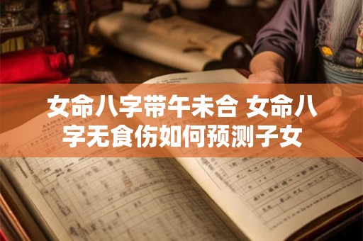 女命八字带午未合 女命八字无食伤如何预测子女 女命八字带午未合 女命八字无食伤如何预测子女