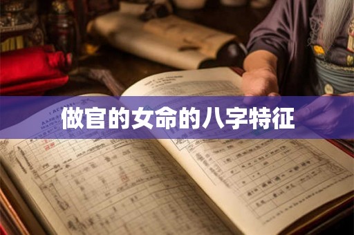 做官的女命的八字特征 做官的女命的八字特征