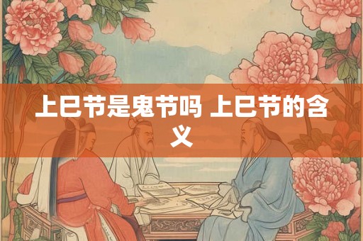 上巳节是鬼节吗 上巳节的含义 上巳节是鬼节吗 上巳节的含义