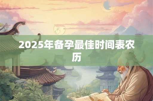 2025年备孕最佳时间表农历 2025年备孕最佳时间表农历