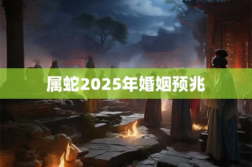 属蛇2025年婚姻预兆