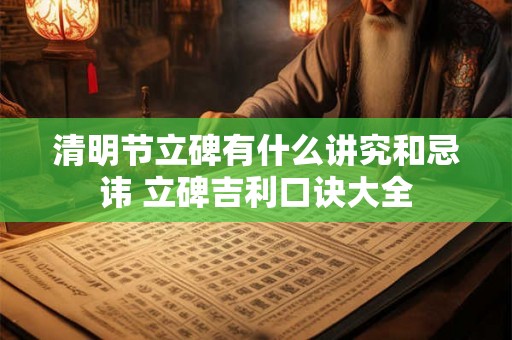 清明节立碑有什么讲究和忌讳 立碑吉利口诀大全