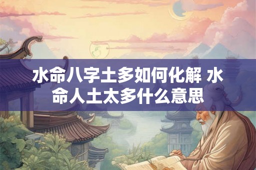 水命八字土多如何化解 水命人土太多什么意思 水命八字土多如何化解 水命人土太多什么意思