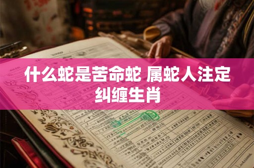 什么蛇是苦命蛇 属蛇人注定纠缠生肖