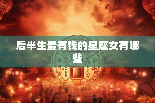 后半生最有钱的星座女有哪些 后半生最有钱的星座女有哪些