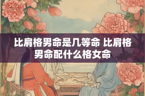 比肩格男命是几等命 比肩格男命配什么格女命
