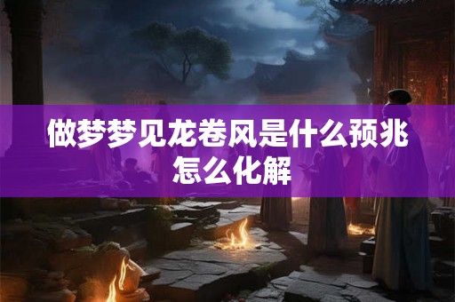 做梦梦见龙卷风是什么预兆 怎么化解 做梦梦见龙卷风是什么预兆 怎么化解