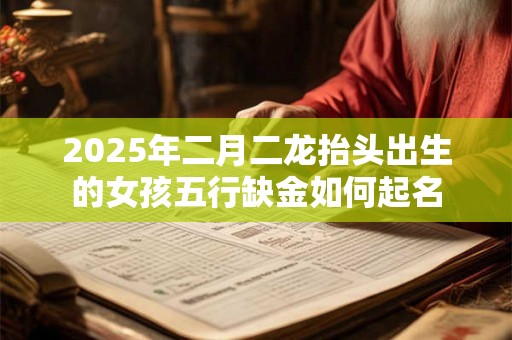2025年二月二龙抬头出生的女孩五行缺金如何起名 2025年二月二龙抬头出生的女孩五行缺金如何起名