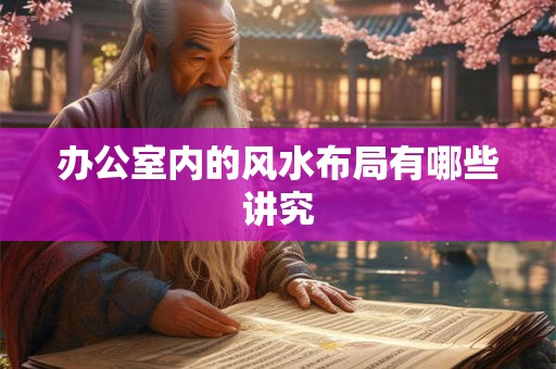 办公室内的风水布局有哪些讲究 办公室内的风水布局有哪些讲究