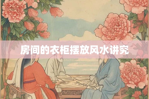 房间的衣柜摆放风水讲究 房间的衣柜摆放风水讲究