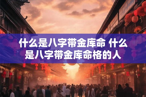 什么是八字带金库命 什么是八字带金库命格的人 什么是八字带金库命 什么是八字带金库命格的人