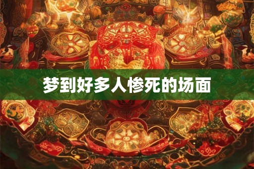 梦到好多人惨死的场面 梦到好多人惨死的场面