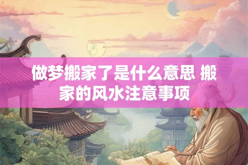 做梦搬家了是什么意思 搬家的风水注意事项 做梦搬家了是什么意思 搬家的风水注意事项