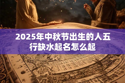 2025年中秋节出生的人五行缺水起名怎么起