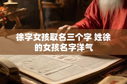 徐字女孩取名三个字 姓徐的女孩名字洋气 徐字女孩取名三个字 姓徐的女孩名字洋气