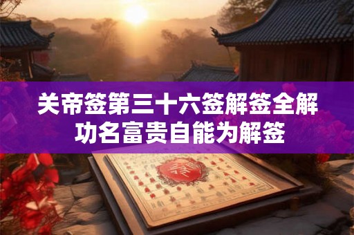关帝签第三十六签解签全解 功名富贵自能为解签 关帝签第三十六签解签全解 功名富贵自能为解签
