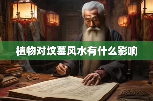 植物对坟墓风水有什么影响 植物对坟墓风水有什么影响