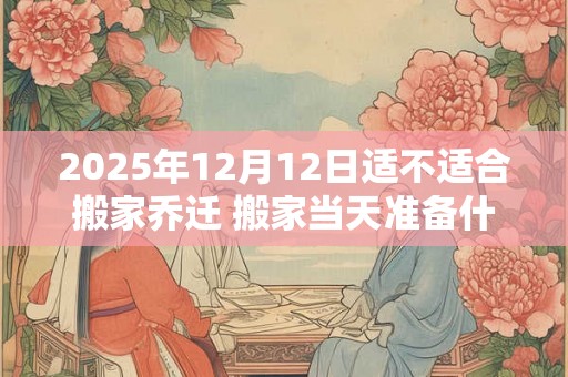 2025年12月12日适不适合搬家乔迁 搬家当天准备什么水果 2025年12月12日适不适合搬家乔迁 搬家当天准备什么水果