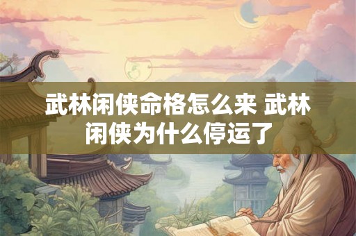 武林闲侠命格怎么来 武林闲侠为什么停运了 武林闲侠命格怎么来 武林闲侠为什么停运了