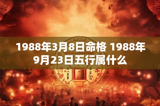 1988年3月8日命格 1988年9月23日五行属什么 1988年3月8日命格 1988年9月23日五行属什么