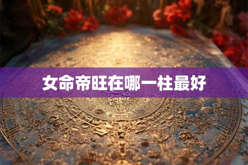 女命帝旺在哪一柱最好 女命帝旺在哪一柱最好
