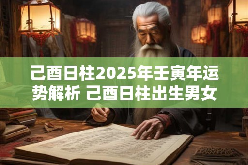 己酉日柱2025年壬寅年运势解析 己酉日柱出生男女八字命运 己酉日柱2025年壬寅年运势解析 己酉日柱出生男女八字命运