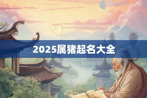 2025属猪起名大全 2025属猪起名大全
