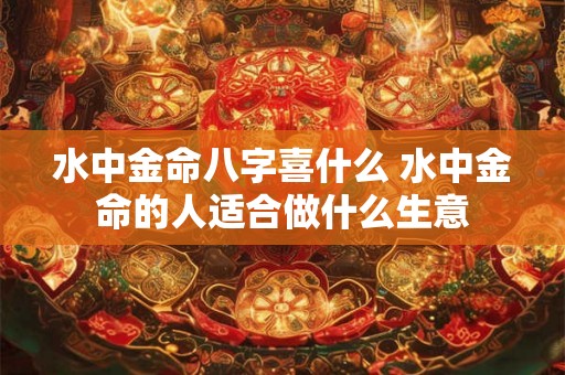 水中金命八字喜什么 水中金命的人适合做什么生意