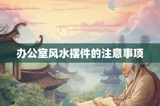 办公室风水摆件的注意事项 办公室风水摆件的注意事项