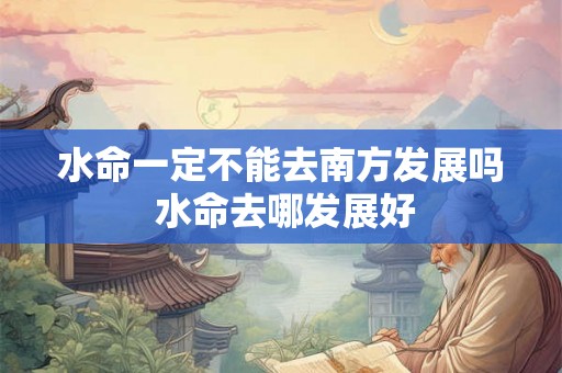 水命一定不能去南方发展吗 水命去哪发展好 水命一定不能去南方发展吗 水命去哪发展好