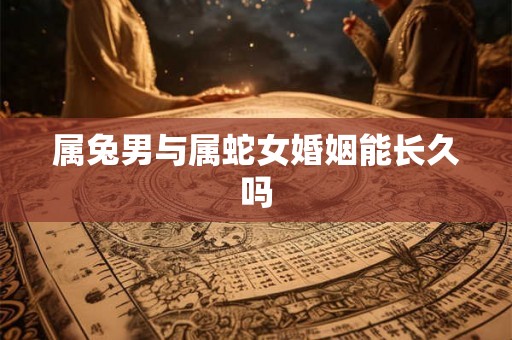 属兔男与属蛇女婚姻能长久吗
