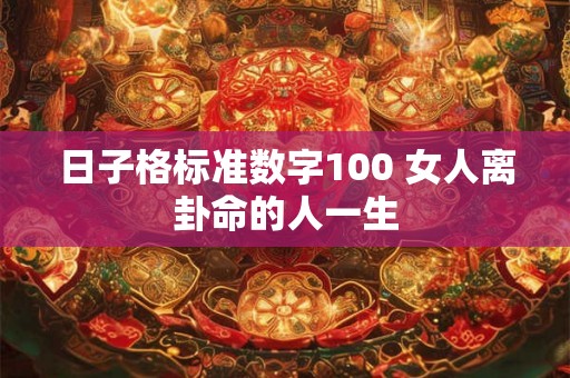日子格标准数字100 女人离卦命的人一生 日子格标准数字100 女人离卦命的人一生