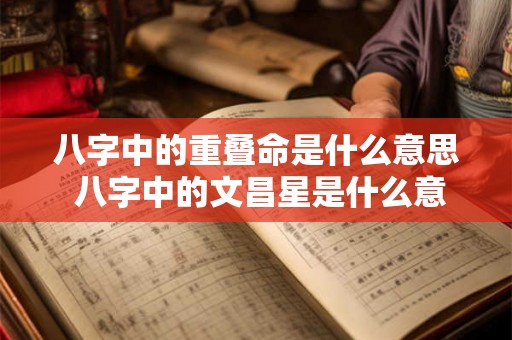 八字中的重叠命是什么意思 八字中的文昌星是什么意思 八字中的重叠命是什么意思 八字中的文昌星是什么意思
