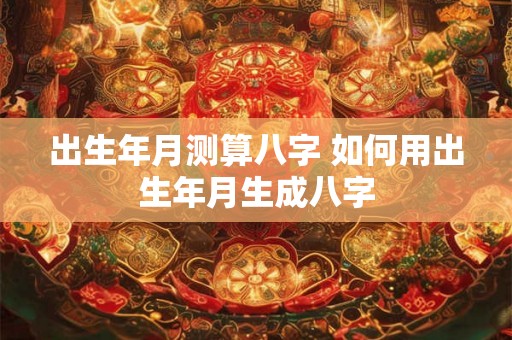 出生年月测算八字 如何用出生年月生成八字 出生年月测算八字 如何用出生年月生成八字