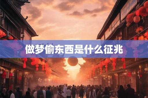 做梦偷东西是什么征兆 做梦偷东西是什么征兆