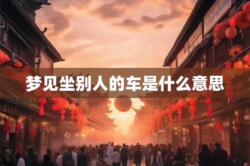梦见坐别人的车是什么意思 梦见坐别人的车是什么意思