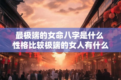 最极端的女命八字是什么 性格比较极端的女人有什么表现 最极端的女命八字是什么 性格比较极端的女人有什么表现