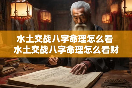 水土交战八字命理怎么看 水土交战八字命理怎么看财运 水土交战八字命理怎么看 水土交战八字命理怎么看财运