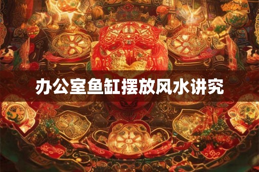 办公室鱼缸摆放风水讲究 办公室鱼缸摆放风水讲究