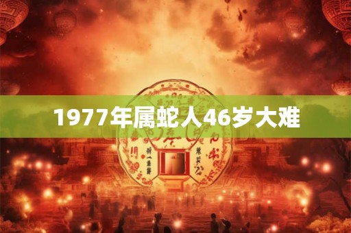 1977年属蛇人46岁大难 1977年属蛇人46岁大难