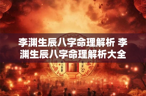李渊生辰八字命理解析 李渊生辰八字命理解析大全 李渊生辰八字命理解析 李渊生辰八字命理解析大全