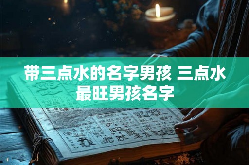 带三点水的名字男孩 三点水最旺男孩名字 带三点水的名字男孩 三点水最旺男孩名字