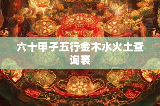 六十甲子五行金木水火土查询表 六十甲子五行金木水火土查询表